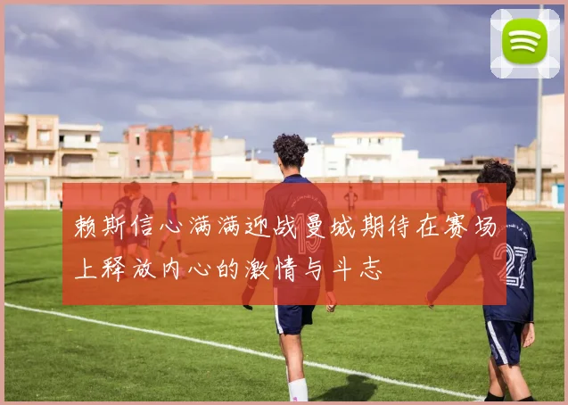 赖斯信心满满迎战曼城期待在赛场上释放内心的激情与斗志