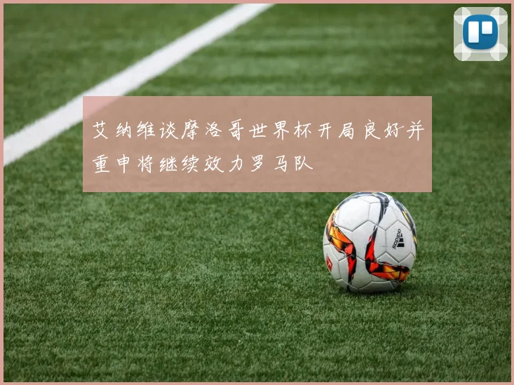 艾纳维谈摩洛哥世界杯开局良好并重申将继续效力罗马队