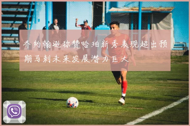 乔约翰逊称赞哈珀新秀表现超出预期马刺未来发展潜力巨大