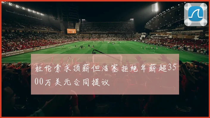 杜伦索求顶薪但活塞拒绝年薪超3500万美元合同提议