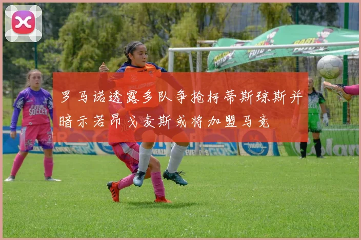 罗马诺透露多队争抢柯蒂斯琼斯并暗示若昂戈麦斯或将加盟马竞