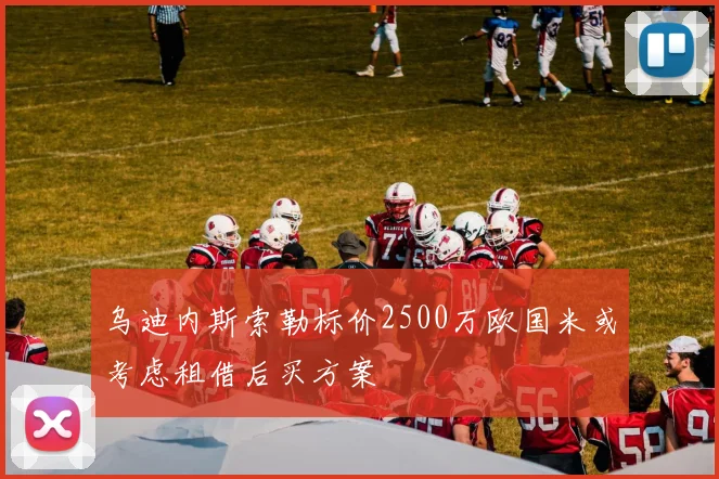 乌迪内斯索勒标价2500万欧国米或考虑租借后买方案