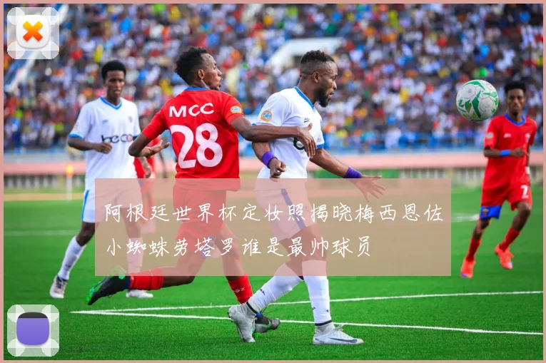 阿根廷世界杯定妆照揭晓梅西恩佐小蜘蛛劳塔罗谁是最帅球员