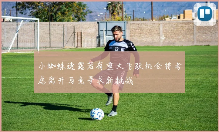小蜘蛛透露若有重大飞跃机会将考虑离开马竞寻求新挑战