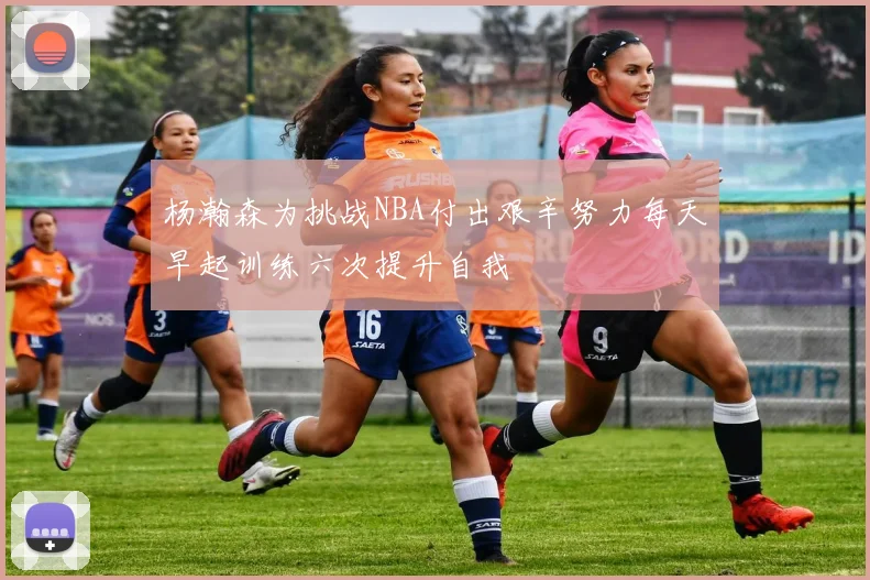 杨瀚森为挑战NBA付出艰辛努力每天早起训练六次提升自我