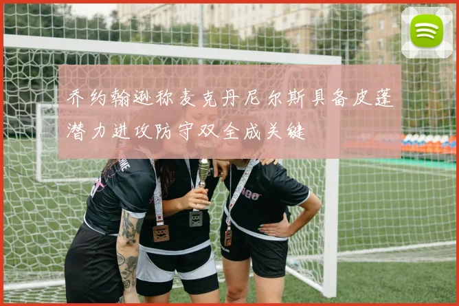 乔约翰逊称麦克丹尼尔斯具备皮蓬潜力进攻防守双全成关键
