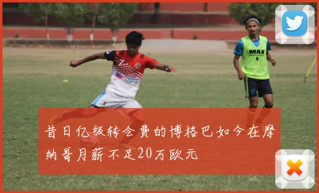 昔日亿级转会费的博格巴如今在摩纳哥月薪不足20万欧元
