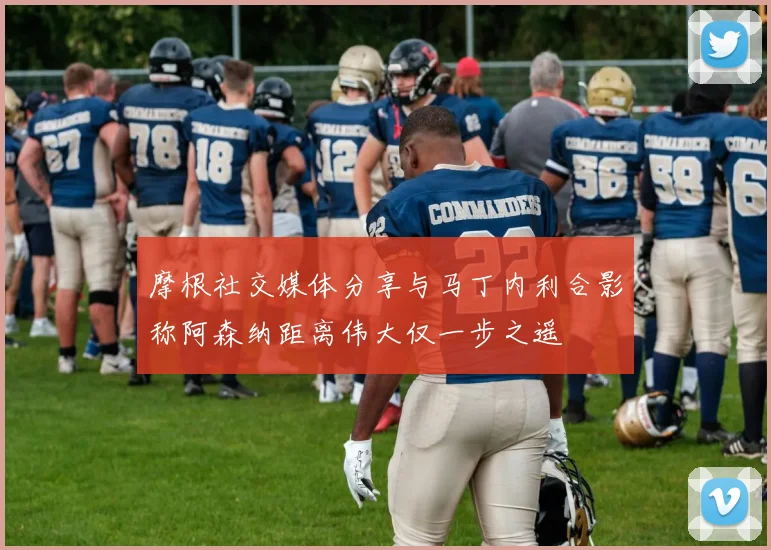 摩根社交媒体分享与马丁内利合影称阿森纳距离伟大仅一步之遥