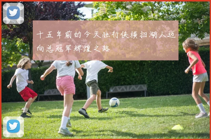 十五年前的今天独行侠横扫湖人迈向总冠军辉煌之路
