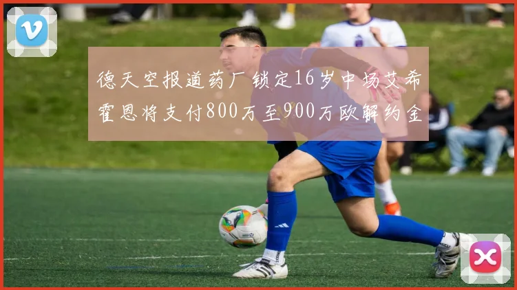德天空报道药厂锁定16岁中场艾希霍恩将支付800万至900万欧解约金