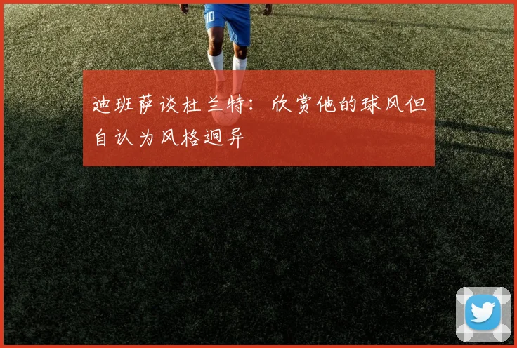 迪班萨谈杜兰特：欣赏他的球风但自认为风格迥异