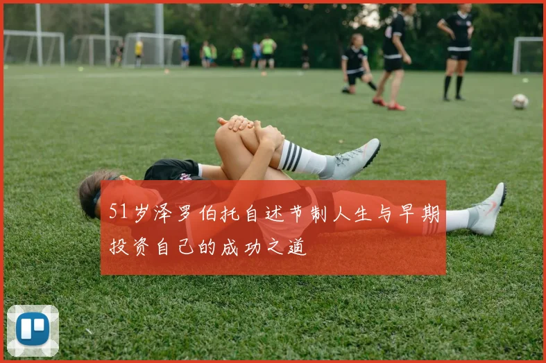 51岁泽罗伯托自述节制人生与早期投资自己的成功之道