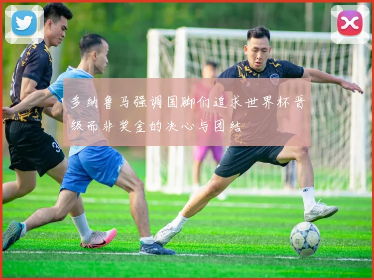 多纳鲁马强调国脚们追求世界杯晋级而非奖金的决心与团结