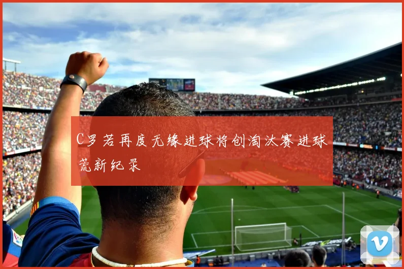 C罗若再度无缘进球将创淘汰赛进球荒新纪录