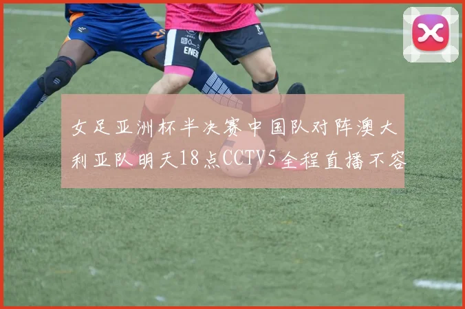 女足亚洲杯半决赛中国队对阵澳大利亚队明天18点CCTV5全程直播不容错过