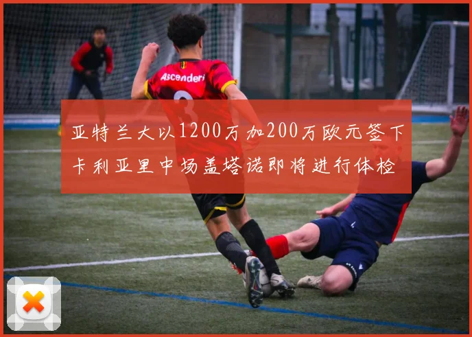 亚特兰大以1200万加200万欧元签下卡利亚里中场盖塔诺即将进行体检