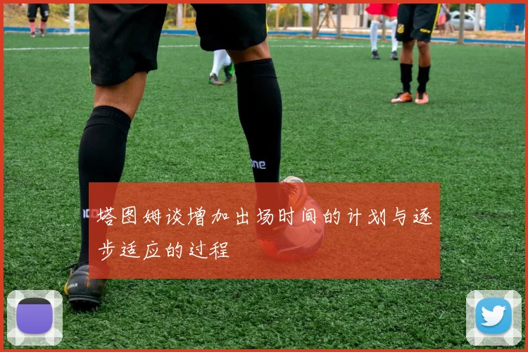 塔图姆谈增加出场时间的计划与逐步适应的过程