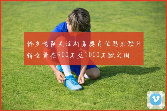 佛罗伦萨关注科莱奥肖伯恩利预计转会费在900万至1000万欧之间