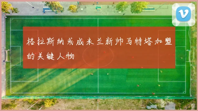 格拉斯纳或成米兰新帅马特塔加盟的关键人物