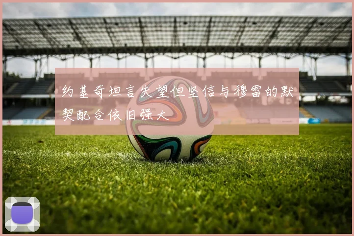 约基奇坦言失望但坚信与穆雷的默契配合依旧强大