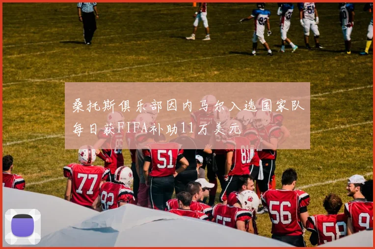 桑托斯俱乐部因内马尔入选国家队每日获FIFA补助11万美元