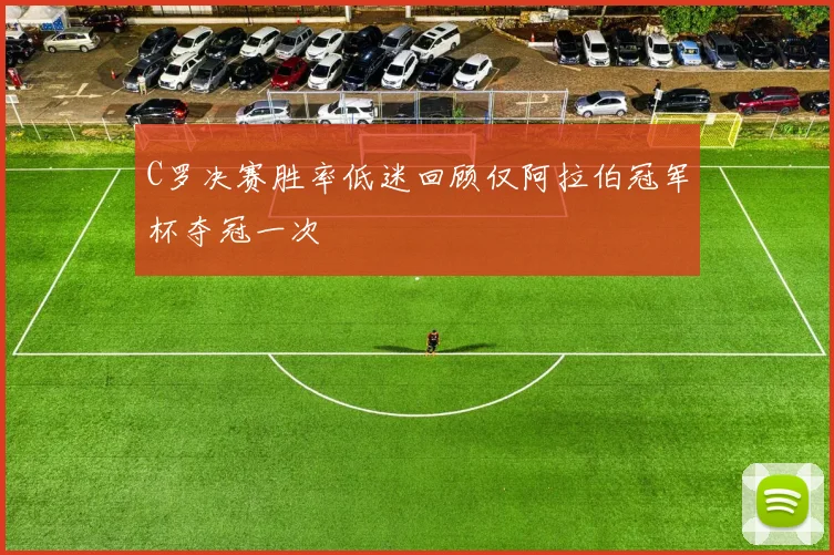 C罗决赛胜率低迷回顾仅阿拉伯冠军杯夺冠一次