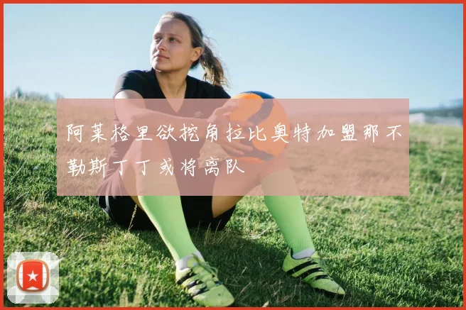 阿莱格里欲挖角拉比奥特加盟那不勒斯丁丁或将离队