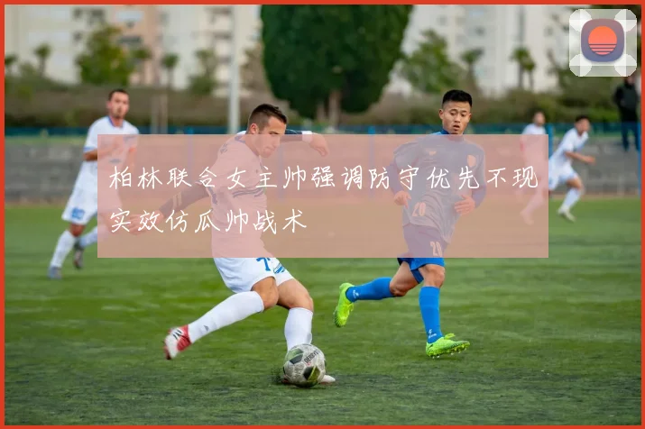 柏林联合女主帅强调防守优先不现实效仿瓜帅战术