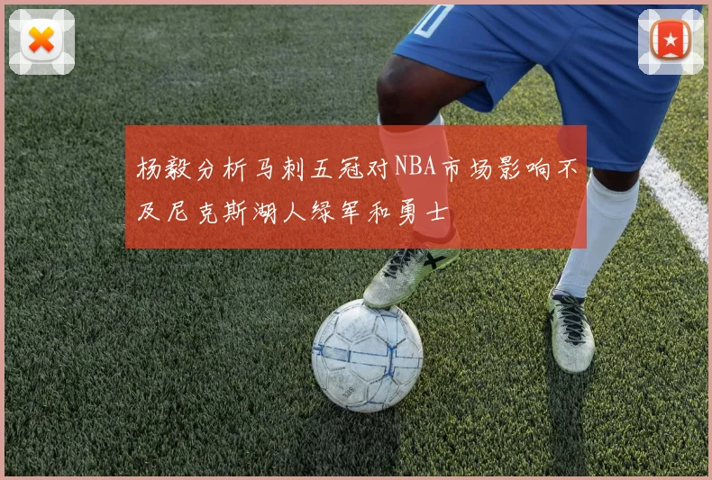 杨毅分析马刺五冠对NBA市场影响不及尼克斯湖人绿军和勇士