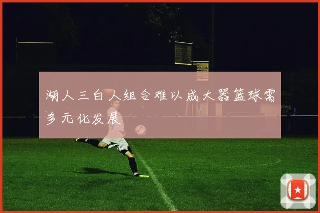 湖人三白人组合难以成大器篮球需多元化发展