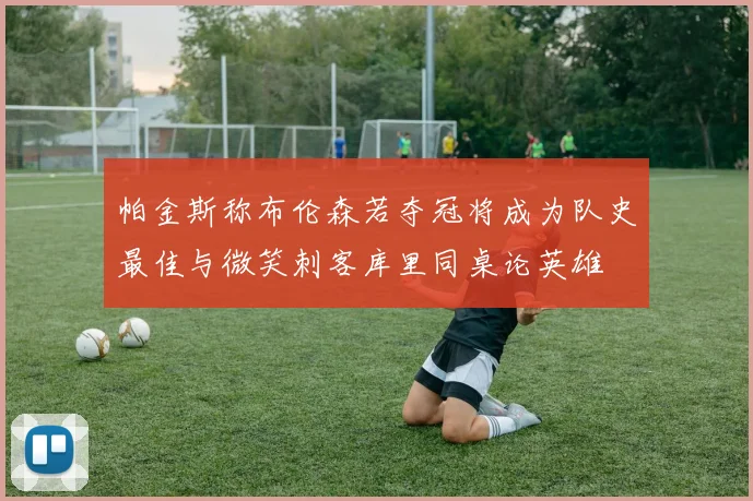 帕金斯称布伦森若夺冠将成为队史最佳与微笑刺客库里同桌论英雄