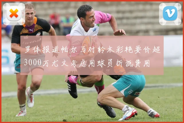 罗体报道帕尔马对铃木彩艳要价超3000万尤文考虑用球员折抵费用