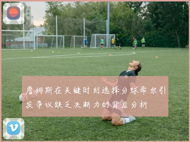 詹姆斯在关键时刻选择分球希尔引发争议缺乏决断力的背后分析