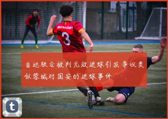 吉达联合被判无效进球引发争议类似蓉城对国安的进球事件