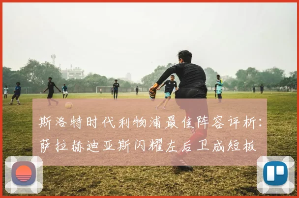 斯洛特时代利物浦最佳阵容评析：萨拉赫迪亚斯闪耀左后卫成短板