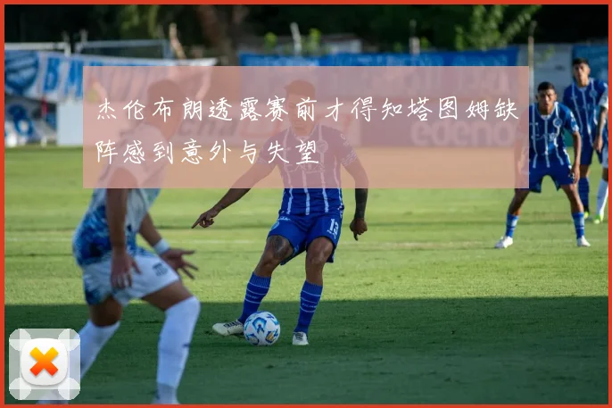 杰伦布朗透露赛前才得知塔图姆缺阵感到意外与失望