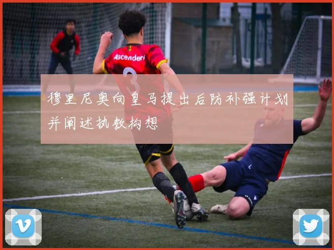 穆里尼奥向皇马提出后防补强计划并阐述执教构想