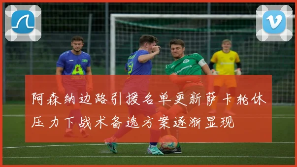 阿森纳边路引援名单更新萨卡轮休压力下战术备选方案逐渐显现