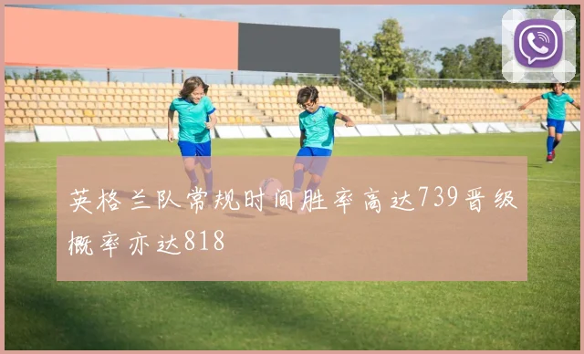 英格兰队常规时间胜率高达739晋级概率亦达818