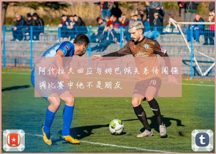 阿什拉夫回应与姆巴佩关系传闻强调比赛中他不是朋友