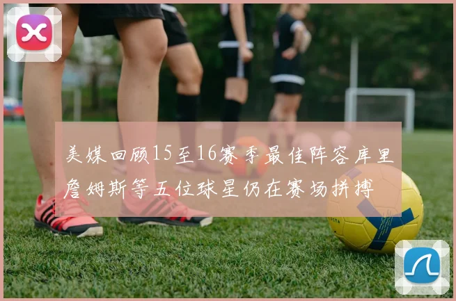 美媒回顾15至16赛季最佳阵容库里詹姆斯等五位球星仍在赛场拼搏